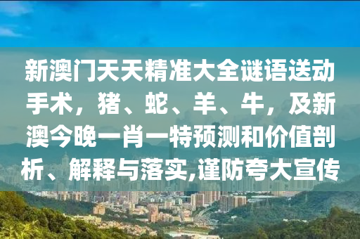 新澳門(mén)天天精準(zhǔn)大全謎語(yǔ)送動(dòng)手術(shù)，豬、蛇、羊、牛，及信陽(yáng)宸信網(wǎng)絡(luò)科技有限公司新澳今晚一肖一特預(yù)測(cè)和價(jià)值剖析、解釋與落實(shí),謹(jǐn)防夸大宣傳