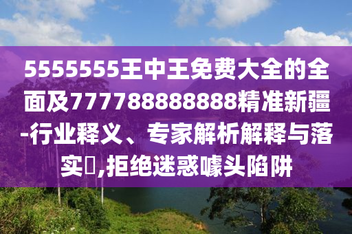 5555555王中王免費(fèi)大全的全面及777788888888精準(zhǔn)新疆-行業(yè)釋義、專家解析解釋與落實(shí)?,拒絕迷惑噱頭陷阱信陽(yáng)宸信網(wǎng)絡(luò)科技有限公司