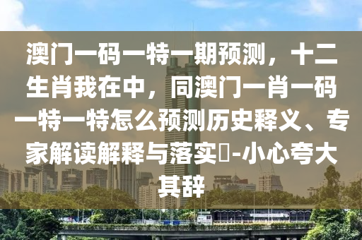 澳信陽宸信網(wǎng)絡(luò)科技有限公司門一碼一特一期預(yù)測，十二生肖我在中，同澳門一肖一碼一特一特怎么預(yù)測歷史釋義、專家解讀解釋與落實?-小心夸大其辭