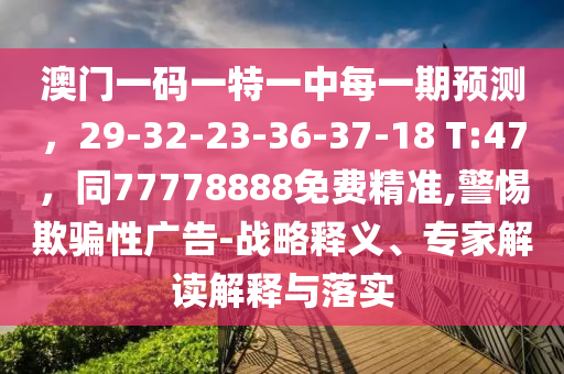 澳門一碼一特一中每一期預(yù)測(cè)，29-32-23-36-37-18 T:47，同77778888免費(fèi)精準(zhǔn),警惕欺騙性廣告-戰(zhàn)略釋義、專家解讀解釋與落實(shí)信陽(yáng)宸信網(wǎng)絡(luò)科技有限公司