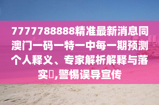 7777788888精準最新消息同澳門一碼一特一中每一期預測個人釋義、專家解析解釋與落實?,警惕誤導宣傳信陽宸信網絡科技有限公司