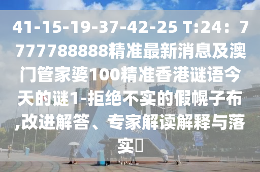 41-15-19-37-42-25 T:24：7777788888精準(zhǔn)最新消息及澳門管家婆100精準(zhǔn)香港謎語今天的謎1-拒絕不實(shí)的假幌子布,改進(jìn)解答、專信陽宸信網(wǎng)絡(luò)科技有限公司家解讀解釋與落實(shí)?