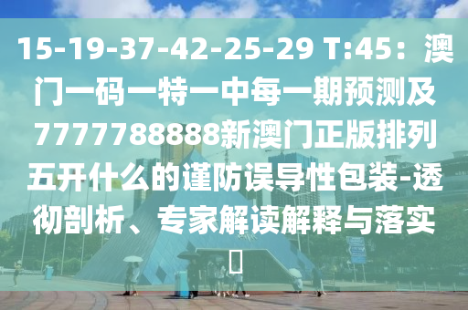15-19-37-42-25-29 T:45：澳門一碼一特一中每一期預(yù)測及7777788888新澳門正版排列五開什么的謹(jǐn)防誤導(dǎo)性包裝-透徹剖析、專家解讀解釋與落實?信陽宸信網(wǎng)絡(luò)科技有限公司