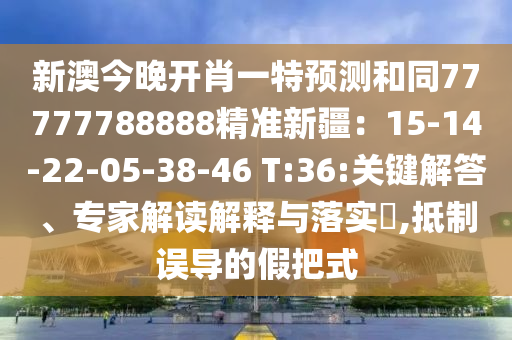 新澳今晚開肖一特預(yù)測和同77777788888精準(zhǔn)新疆：15-14-22-05-38-46 T:36:關(guān)鍵解答、專家解讀解釋與落實?,抵制誤導(dǎo)的假把式信陽宸信網(wǎng)絡(luò)科技有限公司