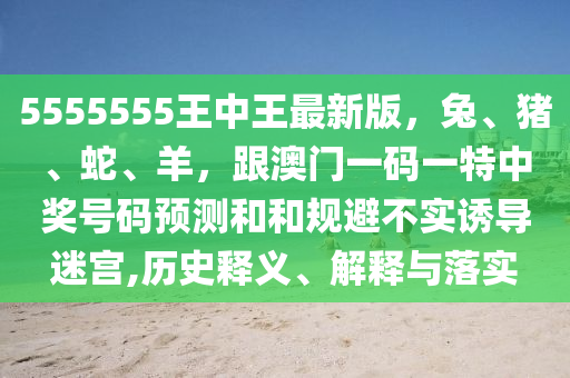5555555王中王最新版，兔、豬、蛇、羊，跟澳門一碼一特中獎(jiǎng)號(hào)碼預(yù)測(cè)和和規(guī)避不實(shí)誘導(dǎo)迷宮,歷史釋義、解釋與落實(shí)信陽宸信網(wǎng)絡(luò)科技有限公司