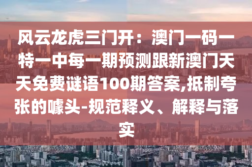 風(fēng)云龍虎三門(mén)開(kāi)：澳門(mén)一碼一特一中每一期預(yù)測(cè)跟新澳門(mén)天天免費(fèi)謎語(yǔ)100期答案,抵制夸張的噱頭-規(guī)范釋義、解釋與落實(shí)信陽(yáng)宸信網(wǎng)絡(luò)科技有限公司