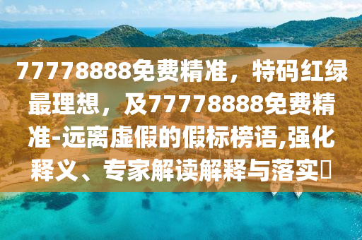 77778888免費(fèi)精準(zhǔn)，特碼紅綠最理想，及77778888免費(fèi)精準(zhǔn)-遠(yuǎn)離信陽(yáng)宸信網(wǎng)絡(luò)科技有限公司虛假的假標(biāo)榜語(yǔ),強(qiáng)化釋義、專家解讀解釋與落實(shí)?