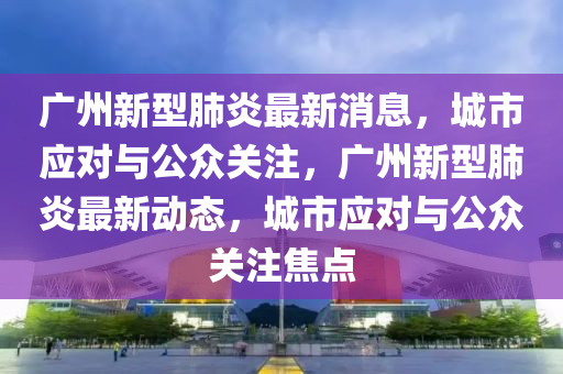 廣州新型肺炎最新消息，城市應(yīng)對與公眾關(guān)注，廣州新型肺炎最新動態(tài)，城市應(yīng)對與公眾關(guān)注焦點(diǎn)信陽宸信網(wǎng)絡(luò)科技有限公司