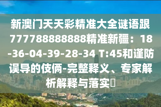 新澳門(mén)天天彩精準(zhǔn)大全謎語(yǔ)跟777788888888精準(zhǔn)新疆：18-36-04-39-28-34 T:45和謹(jǐn)防誤導(dǎo)的伎倆-完整釋義、專信陽(yáng)宸信網(wǎng)絡(luò)科技有限公司家解析解釋與落實(shí)?