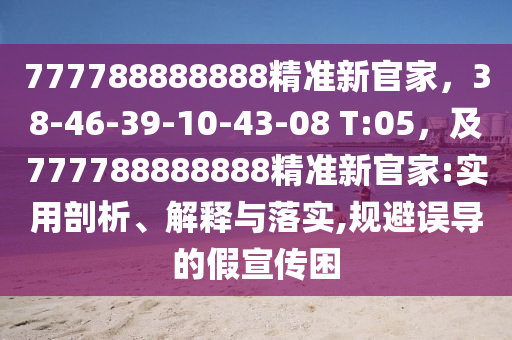 777788888888精準(zhǔn)新官家，38-46-39-10-43-08 T:05，及777信陽(yáng)宸信網(wǎng)絡(luò)科技有限公司788888888精準(zhǔn)新官家:實(shí)用剖析、解釋與落實(shí),規(guī)避誤導(dǎo)的假宣傳困