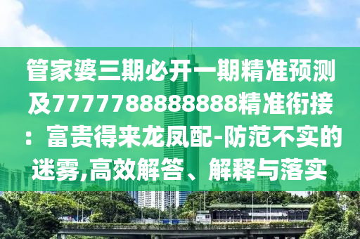 信陽(yáng)宸信網(wǎng)絡(luò)科技有限公司管家婆三期必開(kāi)一期精準(zhǔn)預(yù)測(cè)及7777788888888精準(zhǔn)銜接：富貴得來(lái)龍鳳配-防范不實(shí)的迷霧,高效解答、解釋與落實(shí)