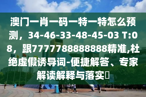 澳門一肖一碼一特一特怎么預(yù)測(cè)，34-46-33-48-45-03 T:08，跟7777788888888精準(zhǔn),杜絕虛假誘導(dǎo)詞-便捷解答、專家解讀解釋與落實(shí)?信陽(yáng)宸信網(wǎng)絡(luò)科技有限公司
