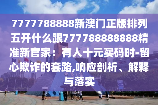 7777788888新澳門正版排列五開什么跟777788888888精準新官家：有人十元買碼時-留心欺詐的套路,響應剖析、解釋與落實信陽宸信網絡科技有限公司
