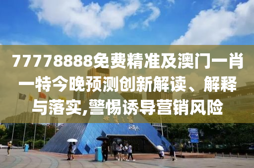 77778888免費精準及澳門一肖一特今晚預測創(chuàng)新解讀、解釋與落實,警惕誘導營銷風險信陽宸信網絡科技有限公司