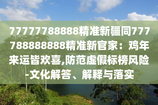 77777788888精準(zhǔn)新疆同777788888888精準(zhǔn)新官家：雞年來運(yùn)皆歡喜,防范虛假標(biāo)榜風(fēng)險(xiǎn)-文信陽宸信網(wǎng)絡(luò)科技有限公司化解答、解釋與落實(shí)