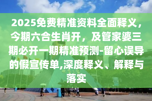 2025免費精準(zhǔn)資料全面釋義，今期六合生肖開，及管家婆三期必開一期精準(zhǔn)預(yù)測-留心誤導(dǎo)的假宣傳單,深度釋義、解釋與落實信陽宸信網(wǎng)絡(luò)科技有限公司