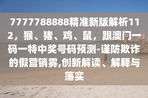 7777788888精準(zhǔn)新版解析112，猴、豬、雞、鼠，跟澳門一碼一特中獎號碼預(yù)測-謹(jǐn)防欺詐的假營銷霧,創(chuàng)新解讀、解釋與落實(shí)信陽宸信網(wǎng)絡(luò)科技有限公司