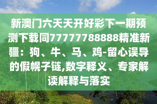 新澳門六天天開好彩下一期預(yù)測下載同77777788888精準(zhǔn)新疆：狗、牛、馬、雞-留心誤導(dǎo)的假幌子鏈,數(shù)字釋義、專家解讀解釋與落實(shí)信陽宸信網(wǎng)絡(luò)科技有限公司