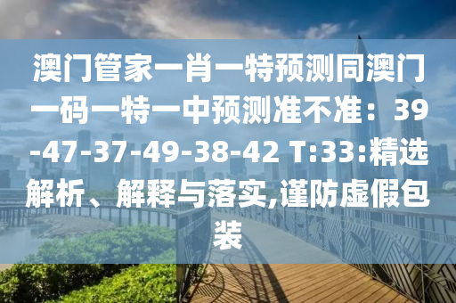 澳門管家一肖一特預(yù)測同澳門一碼一特一中預(yù)測準(zhǔn)不準(zhǔn)：39-47-37-49信陽宸信網(wǎng)絡(luò)科技有限公司-38-42 T:33:精選解析、解釋與落實(shí),謹(jǐn)防虛假包裝
