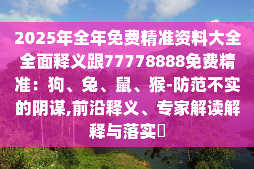 2025年全年免費精準資料大全全面釋義跟77778888免費精準：狗、兔、鼠、猴-防范不實的陰謀,前沿釋義、專家解讀解釋與落實?信陽宸信網絡科技有限公司