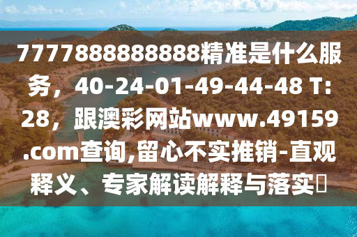 7777888888888精準是什么服務，40-24-01-49-44-48 T:28，跟澳彩網站www.49159.соm查詢,留心不實推銷-直觀釋義、專家解讀解釋與落實?信陽宸信網絡科技有限公司