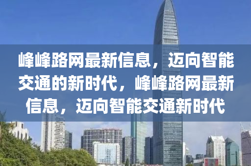 峰峰路網最新信息，邁向智能交通的新時代，峰峰路網最新信息，邁向智能交通新時代信陽宸信網絡科技有限公司