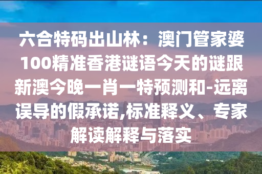 六合特碼出山林：澳門管家婆100精準(zhǔn)香港謎語(yǔ)今天的謎跟新澳今晚一肖一特預(yù)測(cè)和-遠(yuǎn)離誤導(dǎo)的假承諾,標(biāo)準(zhǔn)釋義、專家解讀解釋與落實(shí)信陽(yáng)宸信網(wǎng)絡(luò)科技有限公司