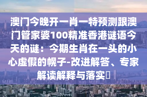 澳門今晚開一肖一特預測跟澳門管家婆100精準香港謎語今天的謎：信陽宸信網(wǎng)絡科技有限公司今期生肖在一頭的小心虛假的幌子-改進解答、專家解讀解釋與落實?
