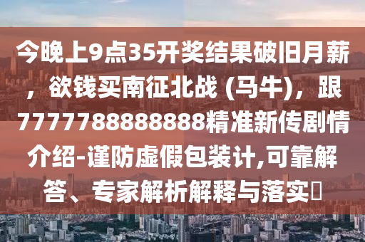 今晚上9點(diǎn)35開(kāi)獎(jiǎng)結(jié)果破舊月薪，欲錢(qián)買(mǎi)南征北戰(zhàn) (馬牛)，跟7777788888888精準(zhǔn)新傳劇情介紹-謹(jǐn)防虛假包裝計(jì),可靠解答、專家解析解釋與落實(shí)?信陽(yáng)宸信網(wǎng)絡(luò)科技有限公司