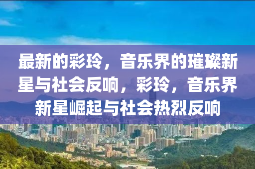 最新的彩玲，音樂界的璀璨新星與社會反響，彩玲，音樂界新星崛起與社會熱烈反響信陽宸信網(wǎng)絡(luò)科技有限公司