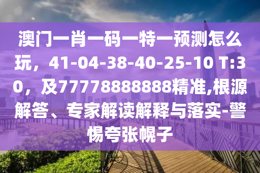 澳門(mén)一肖一碼一特一預(yù)測(cè)怎么玩，41-04-38-40-25-10 T:30，及77778888888精準(zhǔn),根源解答、專家解讀解釋與落實(shí)-警惕夸張幌子信陽(yáng)宸信網(wǎng)絡(luò)科技有限公司
