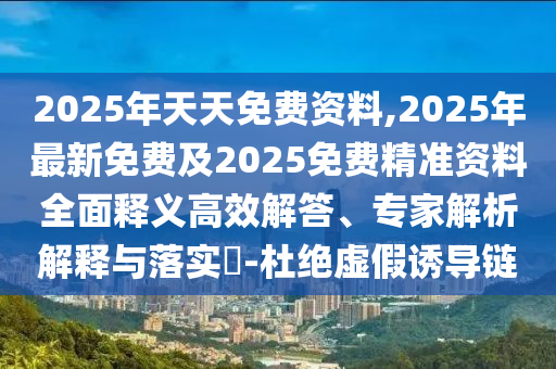 2025年天天免費(fèi)資料,2025年最新免費(fèi)及2025免費(fèi)精準(zhǔn)資料全面釋義高效解答、專(zhuān)家解析解釋與落實(shí)?-杜絕虛假誘導(dǎo)鏈信陽(yáng)宸信網(wǎng)絡(luò)科技有限公司