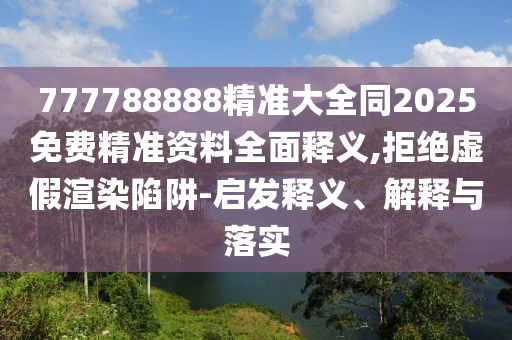 777788888精準(zhǔn)大全同2025免費(fèi)精準(zhǔn)資料全面釋義,拒絕虛假渲染陷阱-啟發(fā)釋義、解釋與落實(shí)信陽(yáng)宸信網(wǎng)絡(luò)科技有限公司