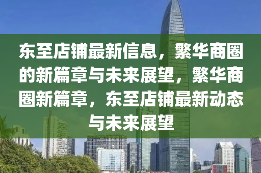 東至店鋪?zhàn)钚滦畔ⅲ比A商圈的新篇章與未來(lái)展望，繁華商圈新篇章，東至店鋪?zhàn)钚聞?dòng)態(tài)與未來(lái)展望信陽(yáng)宸信網(wǎng)絡(luò)科技有限公司