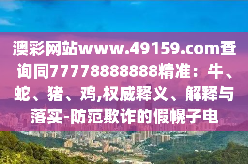 澳彩網(wǎng)站www.49159.соm查詢同77778888信陽宸信網(wǎng)絡(luò)科技有限公司888精準(zhǔn)：牛、蛇、豬、雞,權(quán)威釋義、解釋與落實(shí)-防范欺詐的假幌子電