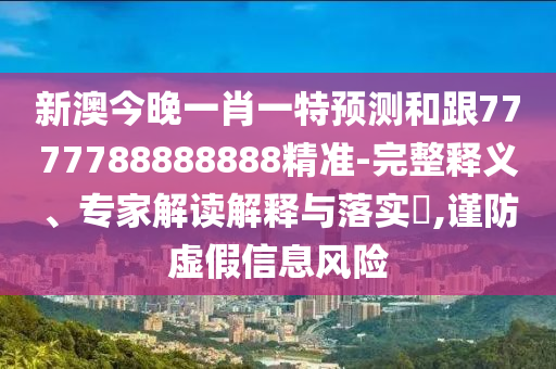 新澳今晚一肖一特預(yù)測和跟7777788888888精準(zhǔn)-完整釋義、專家解讀解釋與落實(shí)?,謹(jǐn)防虛假信息風(fēng)險信陽宸信網(wǎng)絡(luò)科技有限公司