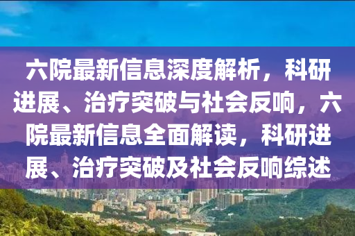 六院最新信息深度解析，科研進展、治療突破與社會反響，六院最新信息全面解讀，科研進展、治療突破及社會反響綜述信陽宸信網(wǎng)絡(luò)科技有限公司