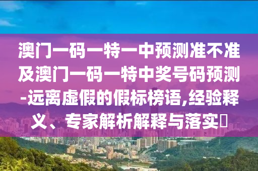 澳門一碼一特一中預(yù)測(cè)準(zhǔn)不準(zhǔn)及澳門一碼一特中獎(jiǎng)號(hào)碼預(yù)測(cè)-遠(yuǎn)離虛假的假標(biāo)榜語(yǔ),經(jīng)驗(yàn)釋義、專家解析解釋與落實(shí)?信陽(yáng)宸信網(wǎng)絡(luò)科技有限公司