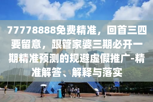 77778888免費(fèi)精準(zhǔn)，回首三四要留意，跟管家婆三期必開(kāi)一期精準(zhǔn)預(yù)測(cè)的規(guī)避虛假推廣-精準(zhǔn)解答、解釋與落實(shí)信陽(yáng)宸信網(wǎng)絡(luò)科技有限公司