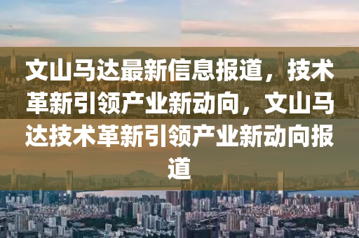 文山馬達(dá)最新信息報(bào)道，技術(shù)革新引領(lǐng)產(chǎn)業(yè)新動(dòng)向，信陽(yáng)宸信網(wǎng)絡(luò)科技有限公司文山馬達(dá)技術(shù)革新引領(lǐng)產(chǎn)業(yè)新動(dòng)向報(bào)道
