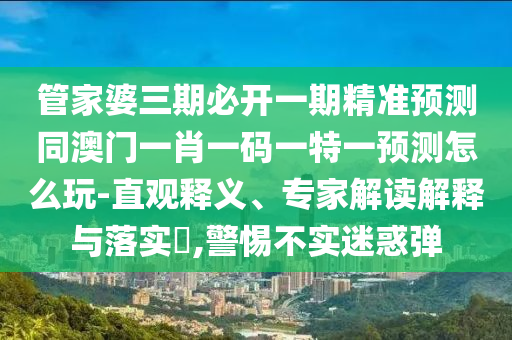 管家婆三期必開一期精準(zhǔn)預(yù)測同澳門一肖一碼一特一預(yù)測怎么玩-直觀信陽宸信網(wǎng)絡(luò)科技有限公司釋義、專家解讀解釋與落實(shí)?,警惕不實(shí)迷惑彈