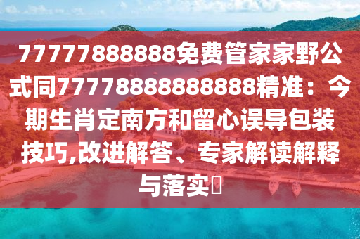 77777888888免費(fèi)管家家野公式同77778888888888精準(zhǔn)：今期生肖定南方和留心誤導(dǎo)包裝技巧,改進(jìn)解答、專家解讀解釋與落實(shí)?信陽宸信網(wǎng)絡(luò)科技有限公司