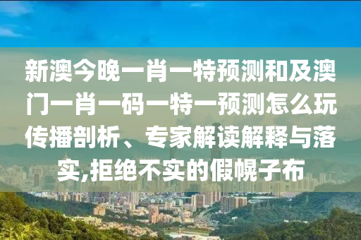 新澳今晚一肖一特預(yù)測和及澳門一肖一碼一特一預(yù)測怎么玩?zhèn)鞑テ饰觥＜医庾x解釋與落實(shí),拒絕不實(shí)的假幌子布信陽宸信網(wǎng)絡(luò)科技有限公司
