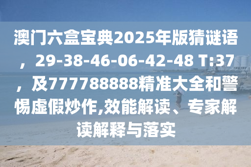 澳門六盒寶典2025年版猜謎語，29-38-46-06-42-48 T:37，及777788888精準(zhǔn)大全和警惕虛假炒作,效能解讀、專家解讀解釋與落實(shí)信陽宸信網(wǎng)絡(luò)科技有限公司