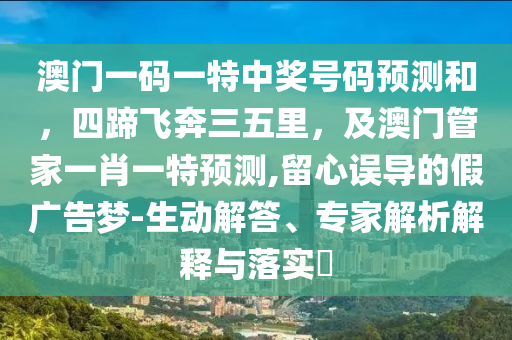 澳門一碼一特中獎號碼預(yù)測和，四蹄飛奔三五里，及澳門管家一肖一特信陽宸信網(wǎng)絡(luò)科技有限公司預(yù)測,留心誤導(dǎo)的假廣告夢-生動解答、專家解析解釋與落實(shí)?