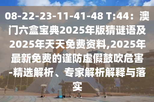 08-22-23-11信陽宸信網(wǎng)絡(luò)科技有限公司-41-48 T:44：澳門六盒寶典2025年版猜謎語及2025年天天免費(fèi)資料,2025年最新免費(fèi)的謹(jǐn)防虛假鼓吹危害-精選解析、專家解析解釋與落實(shí)