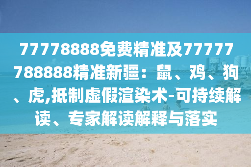 77778888免費精準(zhǔn)及77777788888精準(zhǔn)新疆：鼠、雞、狗、虎,抵制虛假渲染術(shù)-可持續(xù)解讀、專家解讀解釋與落實信陽宸信網(wǎng)絡(luò)科技有限公司