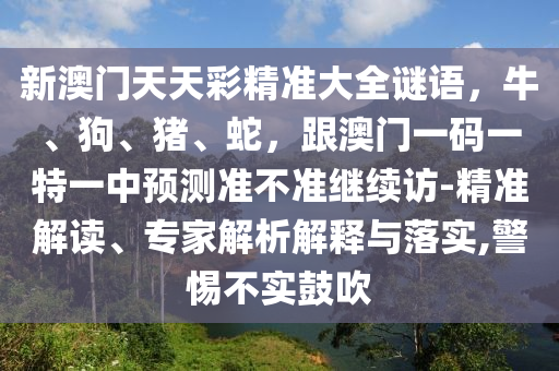 新澳門天天彩精準大全謎語，牛、狗、豬、蛇，跟澳門一碼一特一中預測準不準繼續(xù)訪-精準解讀、專家解析解釋與落實,警惕不實鼓吹信陽宸信網(wǎng)絡科技有限公司