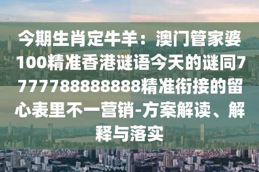 今期生肖定牛羊：澳門管家婆100精準香港謎語今天的謎同7777788888888精準銜接的留心表里不一營銷-方案解讀、解釋與落實信陽宸信網(wǎng)絡科技有限公司