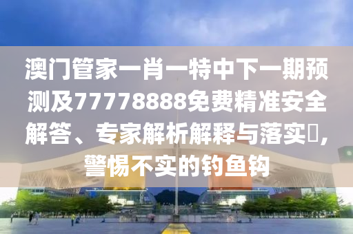 澳門管家一肖一特中下一期預(yù)測(cè)及77778888免費(fèi)精準(zhǔn)安全解答、專家解析解釋與落實(shí)?,警惕不實(shí)的釣魚鉤信陽(yáng)宸信網(wǎng)絡(luò)科技有限公司